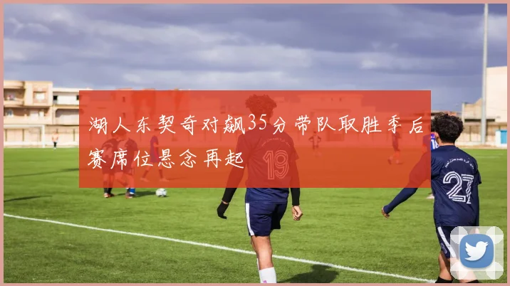 湖人东契奇对飙35分带队取胜季后赛席位悬念再起