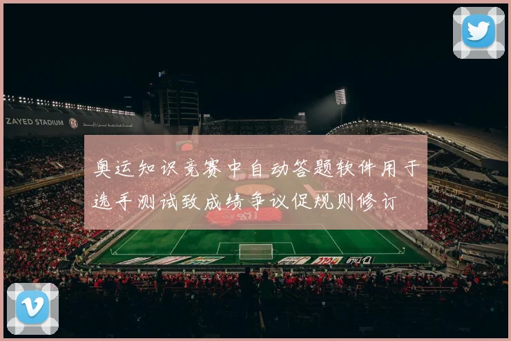 奥运知识竞赛中自动答题软件用于选手测试致成绩争议促规则修订