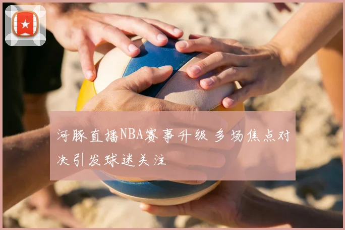 河豚直播NBA赛事升级 多场焦点对决引发球迷关注