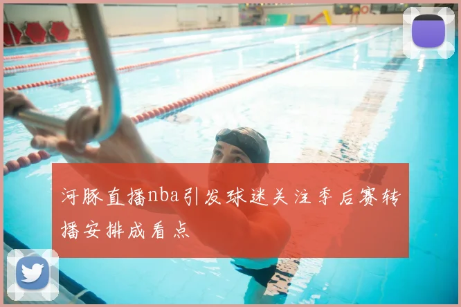 河豚直播nba引发球迷关注季后赛转播安排成看点