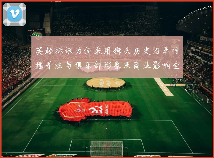 英超标识为何采用狮头历史沿革传播手法与俱乐部形象及商业影响全面解析