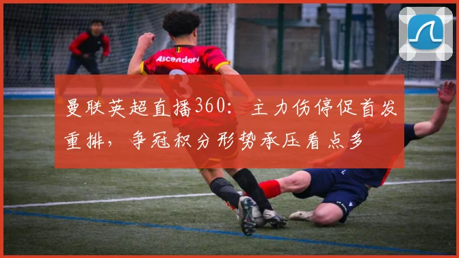 曼联英超直播360：主力伤停促首发重排，争冠积分形势承压看点多