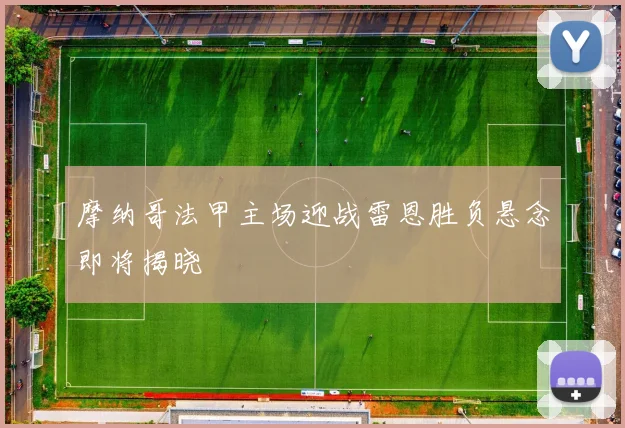 摩纳哥法甲主场迎战雷恩胜负悬念即将揭晓