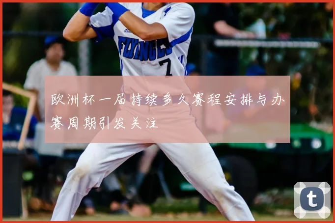 欧洲杯一届持续多久赛程安排与办赛周期引发关注