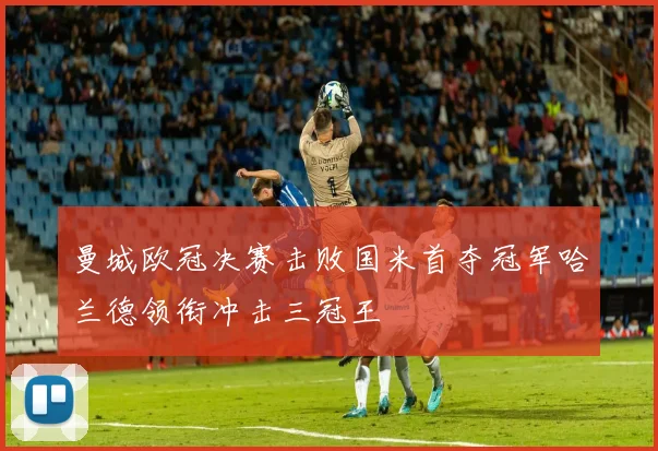 曼城欧冠决赛击败国米首夺冠军哈兰德领衔冲击三冠王