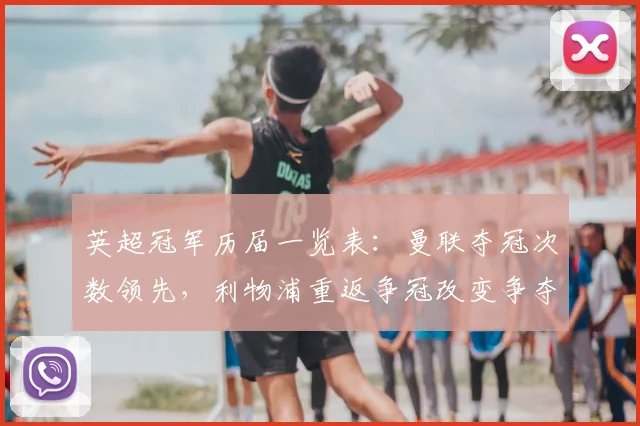 英超冠军历届一览表:曼联夺冠次数领先,利物浦重返争冠改变争夺态势