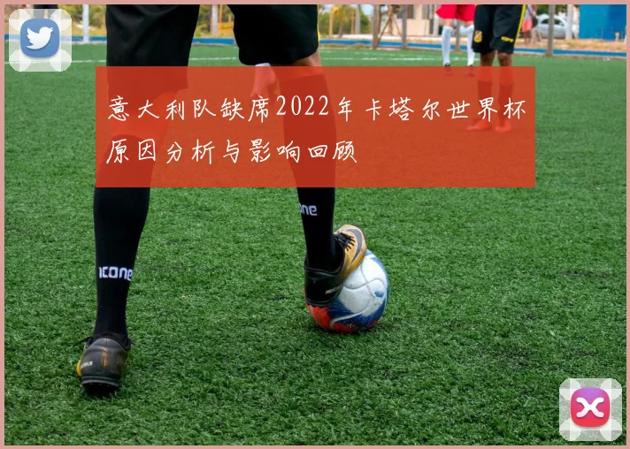 意大利队缺席2022年卡塔尔世界杯原因分析与影响回顾