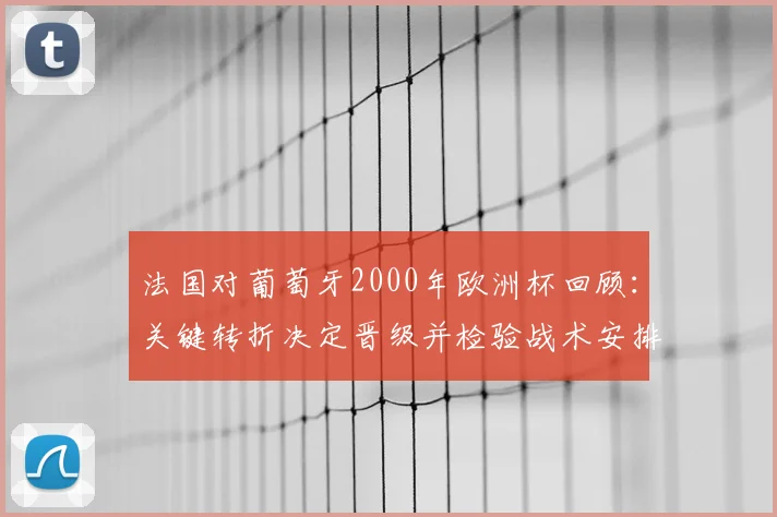 法国对葡萄牙2000年欧洲杯回顾:关键转折决定晋级并检验战术安排