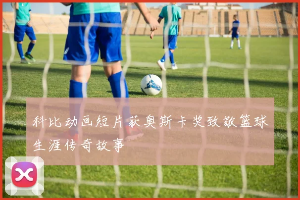 科比动画短片获奥斯卡奖致敬篮球生涯传奇故事