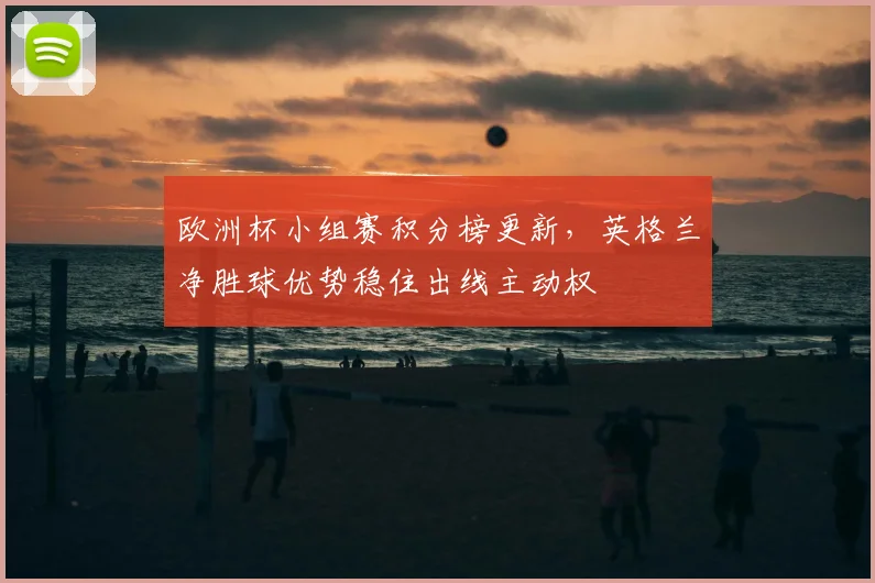 欧洲杯小组赛积分榜更新，英格兰净胜球优势稳住出线主动权