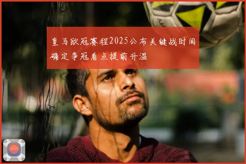 皇马欧冠赛程2025公布关键战时间确定争冠看点提前升温