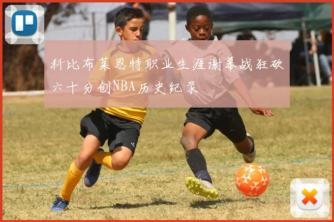科比布莱恩特职业生涯谢幕战狂砍六十分创NBA历史纪录