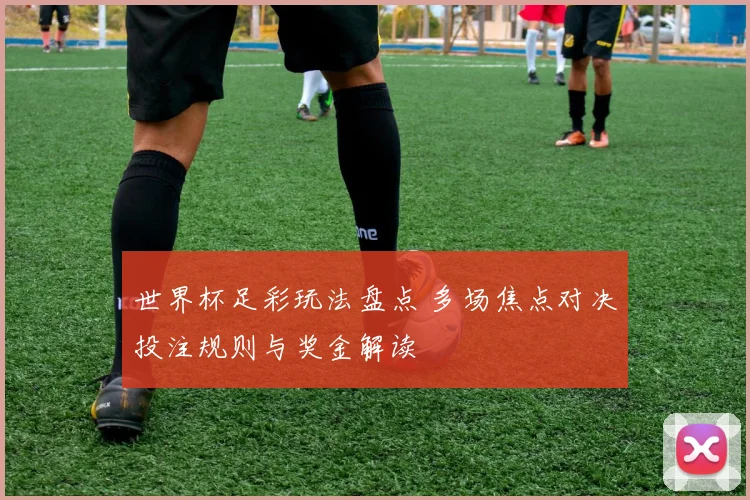 世界杯足彩玩法盘点 多场焦点对决投注规则与奖金解读