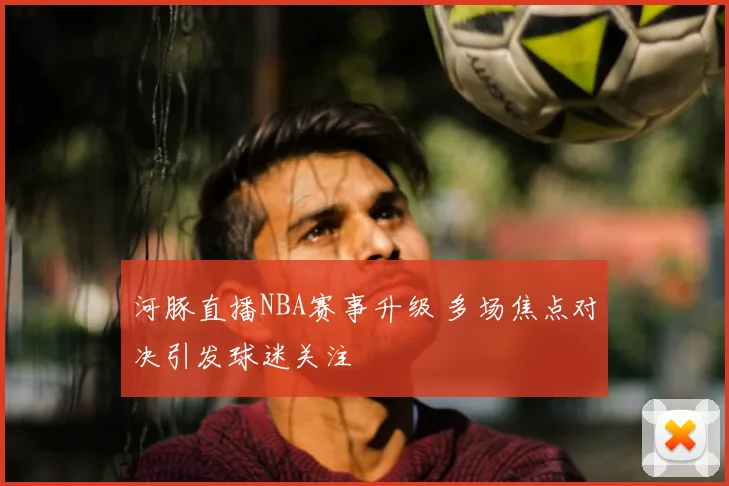 河豚直播NBA赛事升级 多场焦点对决引发球迷关注