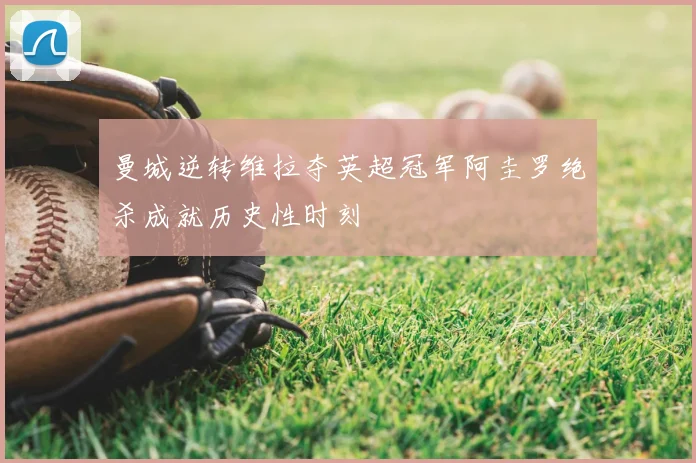 曼城逆转维拉夺英超冠军阿圭罗绝杀成就历史性时刻