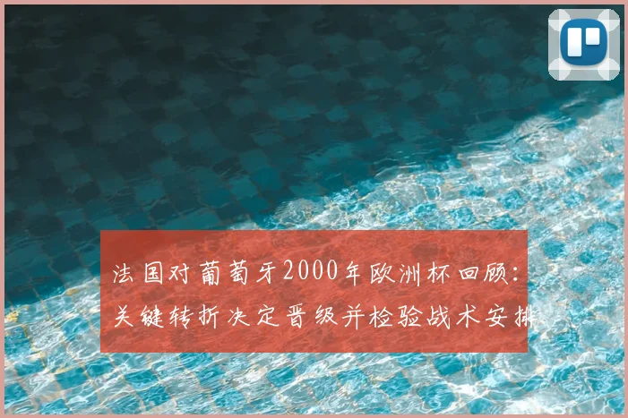 法国对葡萄牙2000年欧洲杯回顾：关键转折决定晋级并检验战术安排