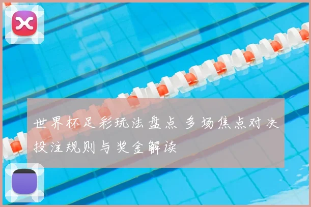 世界杯足彩玩法盘点 多场焦点对决投注规则与奖金解读