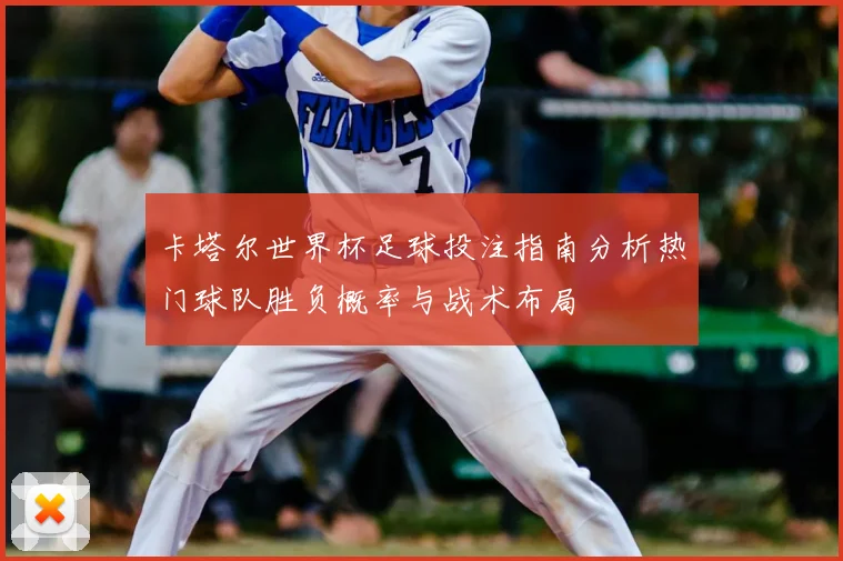 卡塔尔世界杯足球投注指南分析热门球队胜负概率与战术布局