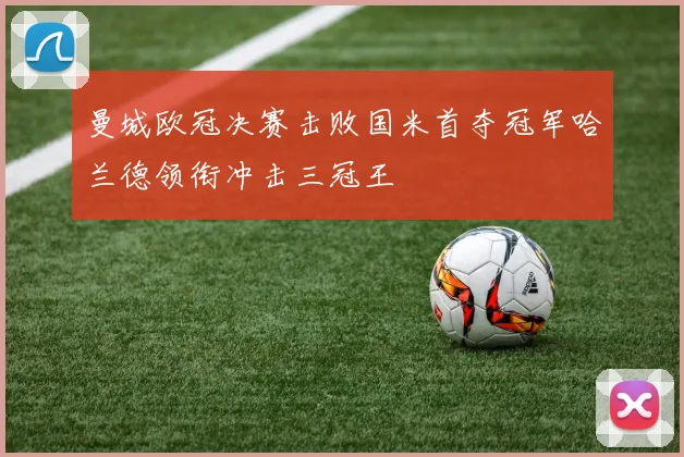 曼城欧冠决赛击败国米首夺冠军哈兰德领衔冲击三冠王