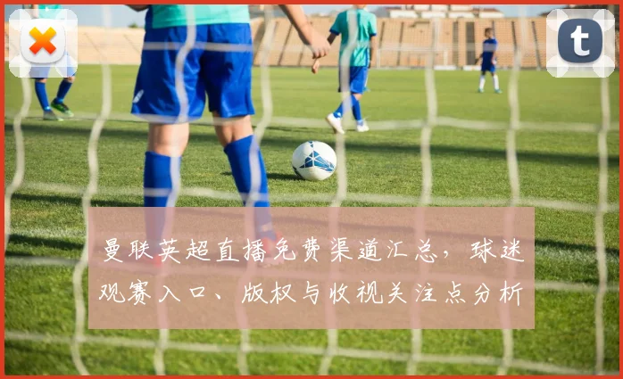 曼联英超直播免费渠道汇总，球迷观赛入口、版权与收视关注点分析