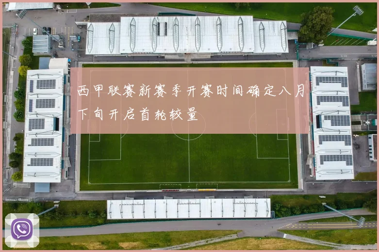 西甲联赛新赛季开赛时间确定八月下旬开启首轮较量