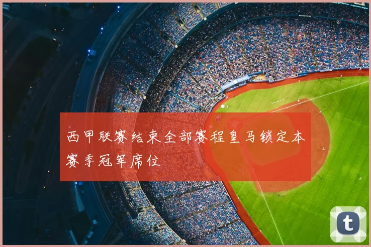 西甲联赛结束全部赛程皇马锁定本赛季冠军席位