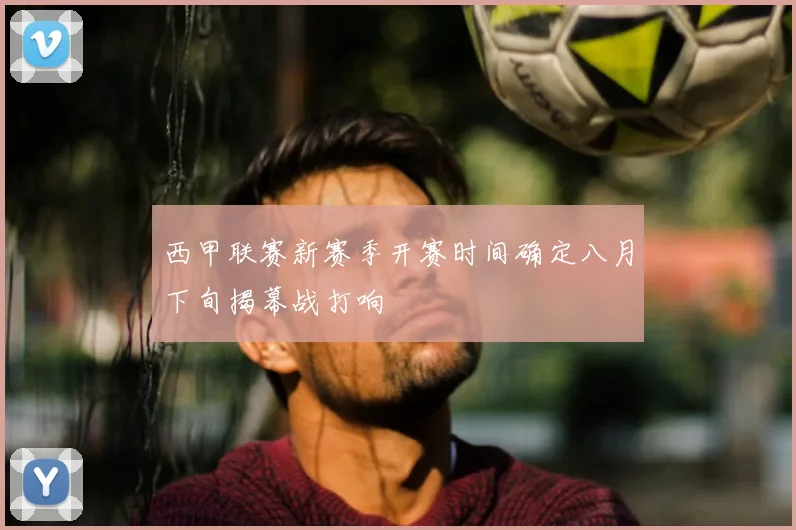 西甲联赛新赛季开赛时间确定八月下旬揭幕战打响