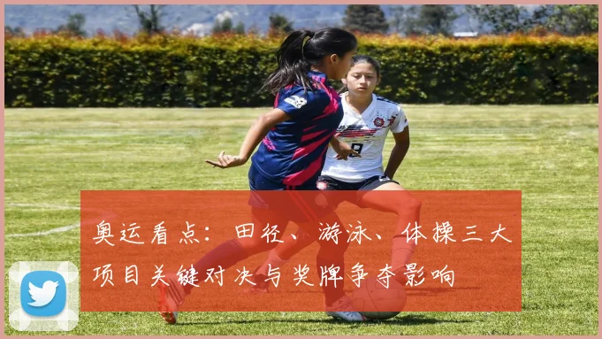 奥运看点:田径、游泳、体操三大项目关键对决与奖牌争夺影响