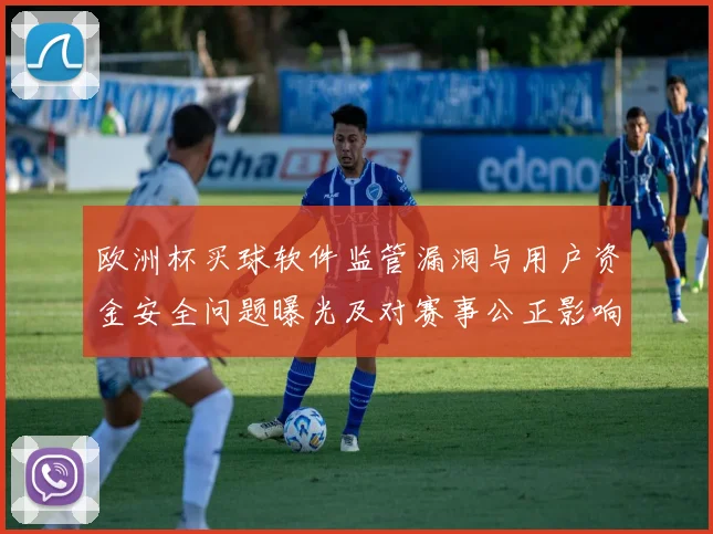 欧洲杯买球软件监管漏洞与用户资金安全问题曝光及对赛事公正影响解读