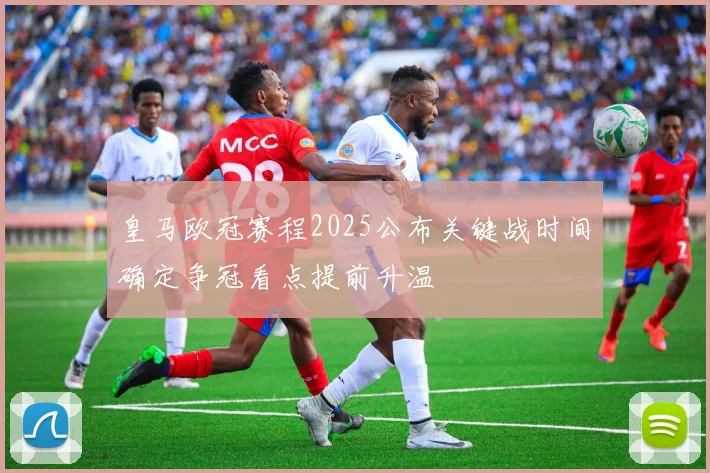 皇马欧冠赛程2025公布关键战时间确定争冠看点提前升温
