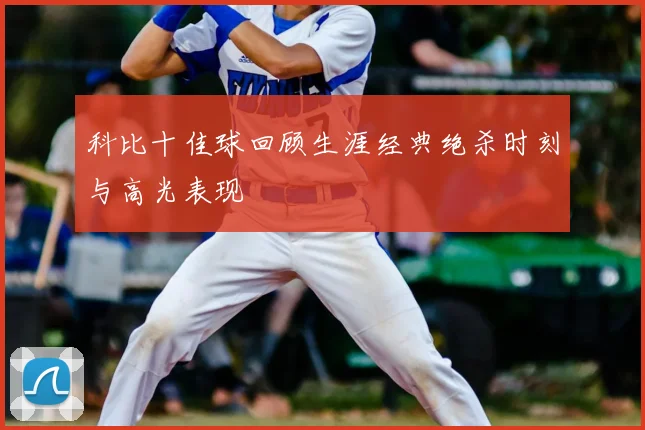 科比十佳球回顾生涯经典绝杀时刻与高光表现