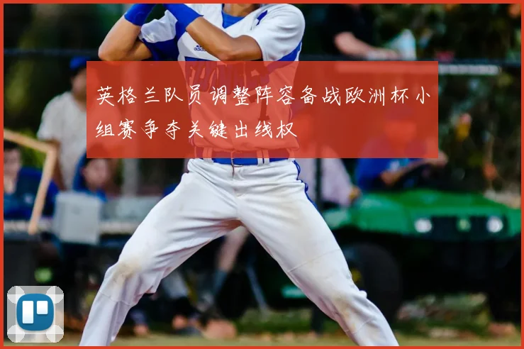 英格兰队员调整阵容备战欧洲杯小组赛争夺关键出线权