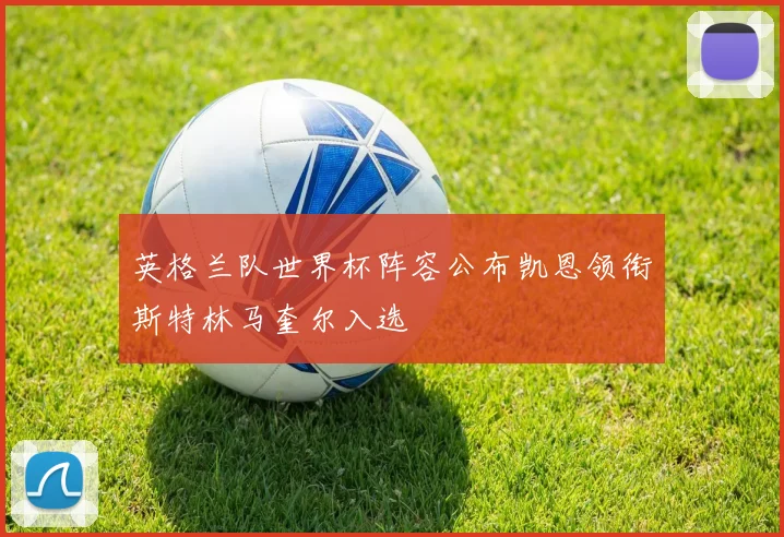 英格兰队世界杯阵容公布凯恩领衔斯特林马奎尔入选