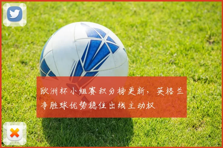 欧洲杯小组赛积分榜更新，英格兰净胜球优势稳住出线主动权