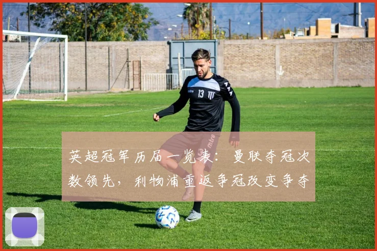 英超冠军历届一览表：曼联夺冠次数领先，利物浦重返争冠改变争夺态势