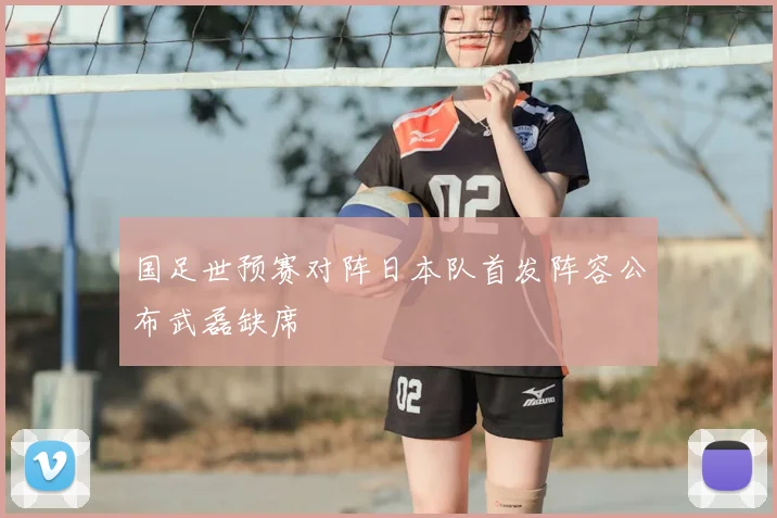 国足世预赛对阵日本队首发阵容公布武磊缺席