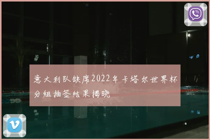 意大利队缺席2022年卡塔尔世界杯分组抽签结果揭晓