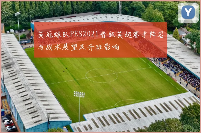 英冠球队PES2021晋级英超赛季阵容与战术展望及升班影响