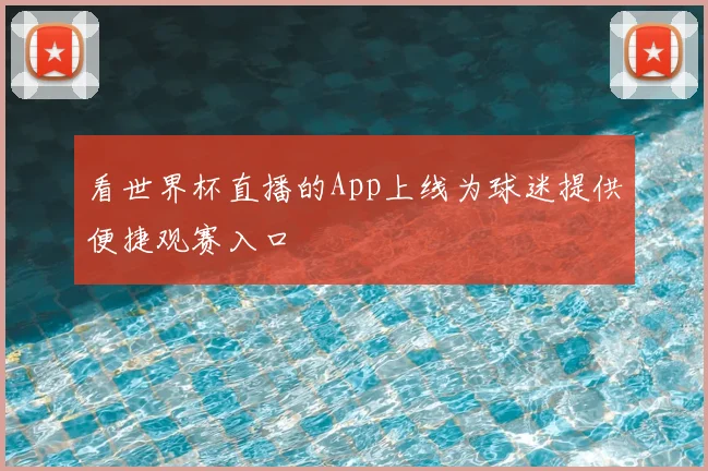 看世界杯直播的App上线为球迷提供便捷观赛入口