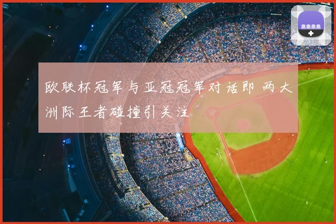 欧联杯冠军与亚冠冠军对话即 两大洲际王者碰撞引关注