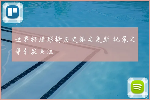 世界杯进球榜历史排名更新 纪录之争引发关注