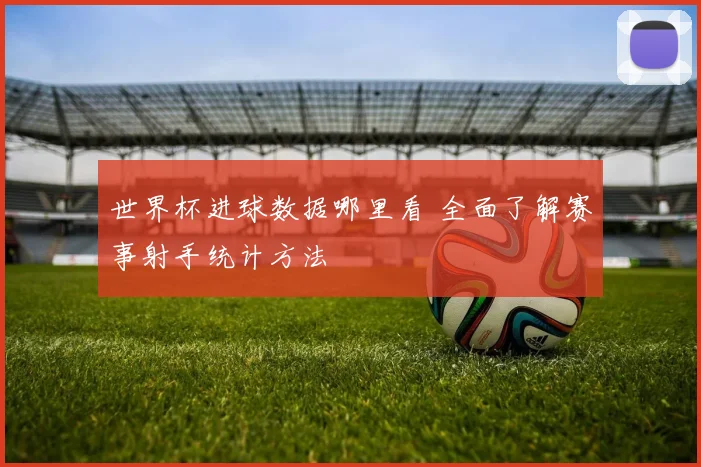 世界杯进球数据哪里看 全面了解赛事射手统计方法