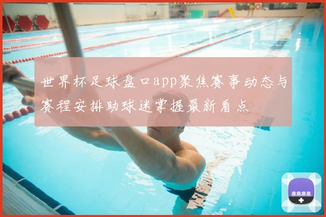 世界杯足球盘口app聚焦赛事动态与赛程安排助球迷掌握最新看点