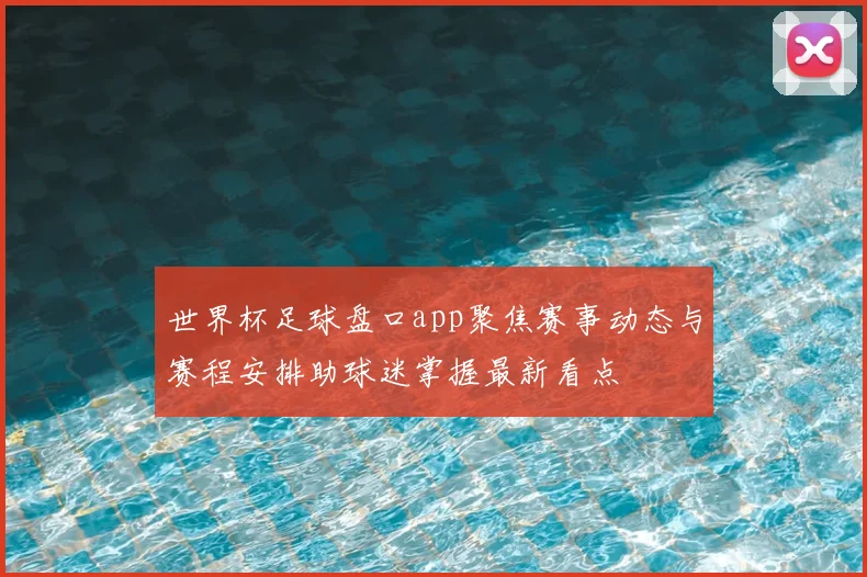 世界杯足球盘口app聚焦赛事动态与赛程安排助球迷掌握最新看点